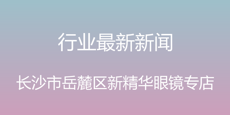 行业最新新闻 - 长沙市岳麓区新精华眼镜专店