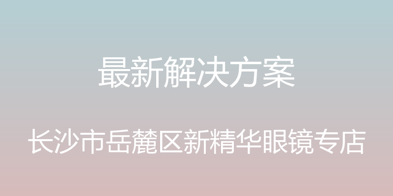 最新解决方案 - 长沙市岳麓区新精华眼镜专店