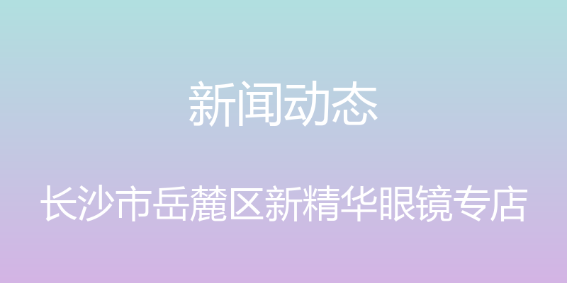 新闻动态 - 长沙市岳麓区新精华眼镜专店