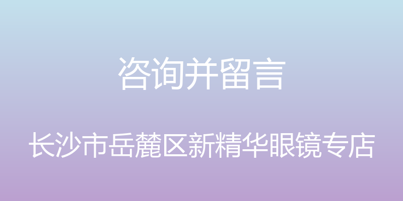 咨询并留言 - 长沙市岳麓区新精华眼镜专店