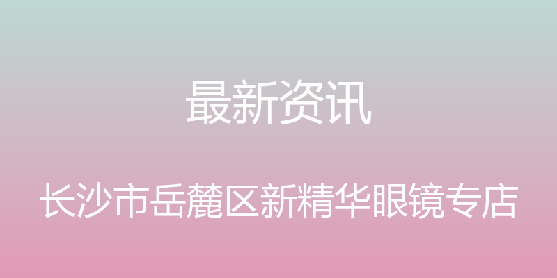 最新资讯 - 长沙市岳麓区新精华眼镜专店